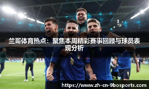 兰哥体育热点：聚焦本周精彩赛事回顾与球员表现分析