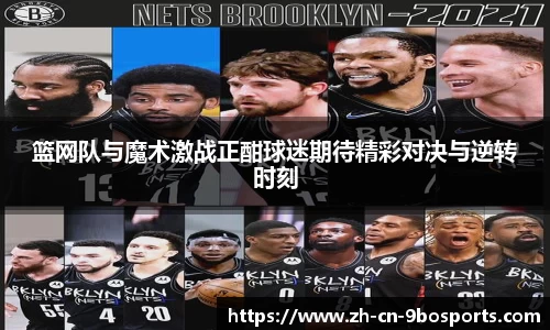 篮网队与魔术激战正酣球迷期待精彩对决与逆转时刻